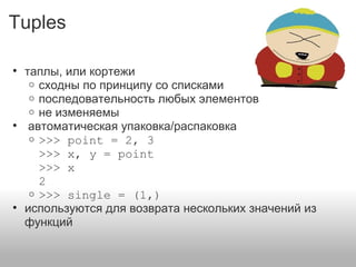 Tuples
• таплы, или кортежи
o сходны по принципу со списками
o последовательность любых элементов
o не изменяемы
• автоматическая упаковка/распаковка
o >>> point = 2, 3
>>> x, y = point
>>> x
2
o >>> single = (1,)
• используются для возврата нескольких значений из
функций
 
