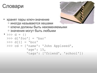 Словари
• хранят пары ключ-значение
o иногда называются хешами
o ключи должны быть неизменяемыми
o значения могут быть любыми
• >>> d = {}
>>> d['foo'] = 'bar'
>>> d[1] = 'boz'
>>> cd = {'name': 'John Applseed',
'age': 15,
'tags': ['friend', 'school']}
 