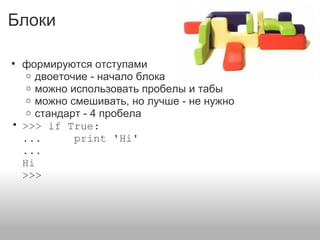 Блоки
• формируются отступами
o двоеточие - начало блока
o можно использовать пробелы и табы
o можно смешивать, но лучше - не нужно
o стандарт - 4 пробела
• >>> if True:
... print 'Hi'
...
Hi
>>>
 
