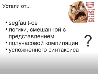 Устали от...
• segfault-ов
• логики, смешанной с
представлением
• получасовой компиляции
• усложненного синтаксиса
?
 