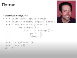 Потоки
• легко реализуются
• >>> from time import sleep
>>> from threading import Thread
>>> class MyThread(Thread):
... def run(self):
... for i in xrange(3):
... print i,
... sleep(1)
...
>>> t = MyThread()
>>> t.start()
0 1 2
 