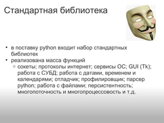 Стандартная библиотека
• в поставку python входит набор стандартных
библиотек
• реализована масса функций
o сокеты; протоколы интернет; сервисы ОС; GUI (Tk);
работа с СУБД; работа с датами, временем и
календарями; отладчик; профилировщик; парсер
python; работа с файлами; персистентность;
многопоточность и многопроцессовость и т.д.
 