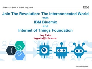 © 2015 IBM Corporation
IBM Cloud: Think it. Build it. Tap into it.
Join The Revolution: The Interconnected World
with
IBM Bluemix
and
Internet of Things Foundation
Joy Patra
joypatra@in.ibm.com
 
