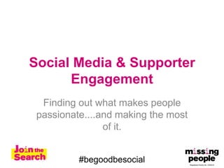Social Media & Supporter
      Engagement
  Finding out what makes people
 passionate....and making the most
                of it.


          #begoodbesocial
 