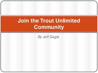Join the Trout Unlimited
       Community
       By Jeff Gagie
 