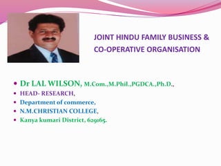 JOINT HINDU FAMILY BUSINESS &
CO-OPERATIVE ORGANISATION
 Dr LAL WILSON, M.Com.,M.Phil.,PGDCA.,Ph.D.,
 HEAD- RESEARCH,
 Department of commerce,
 N.M.CHRISTIAN COLLEGE,
 Kanya kumari District, 629165.
 