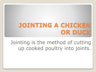 JOINTING A CHICKEN
OR DUCK
Jointing is the method of cutting
up cooked poultry into joints.
 