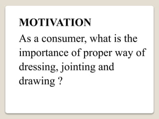 MOTIVATION
As a consumer, what is the
importance of proper way of
dressing, jointing and
drawing ?
 