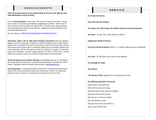announcements
                                                                                                                            SERVICE
Note: All announcements for the weekly bulletin need to be in the office by noon
each Wednesday to ensure inclusion                                                         Our Prayer for this day


Our new church website is now online. This site is still under construction. Please        Some time with the Children:
have a look at it and send your feedback/ suggestions to Jennifer. There is lots of
room for her to add committee info, photos, etc. Feel free to pass along anything
you would like to see posted on our new site. Suggestions can be emailed to jenni-         Our Prayer, Our Lord’s Prayer, the children leave & reconvene downstairs
ferchiasson@nb.aibn.com
Our site address is: http://oromoctopinegroveunitedchurch.ca
                                                                                           Our Hymn: VU 296, This is God’s Wondrous World


Restorative Justice: Feb 12 with Guest Christina Farnsworth holds two Masters              Lighting Our Candle of Concern:
Degrees from the University of Denver in Conflict Resolution and Cultural Anthro-
pology. She has worked in the field of restorative justice for over four years, both in
the criminal justice system and in a university setting. She is a certified mediator and   From the Christian Scriptures: Mark 1: 1-11: Mark’s beginning, Jesus is Baptized
victim advocate, and over the past two years has worked as a trainer in restorative
justice and mediation. Christina brings together her faith in Christ with a strong
belief that restorative justice can transform relationships and communities.
                                                                                           Our Carol: VU 100, When Jesus Comes to Be Baptized

All Annual Reports for our Winter Meeting are due Wednesday Jan 21. The Report
will be distributed Feb 8 and our combined Annual Meeting is scheduled for Feb 15.         Our Message for Today
Please, if possible, submit all reports electronically to opc@nb.aibn.com

Jennie Stevenson is a long time member of Oromocto United Church and past prin-            Our Anthem:
ciple of OHS. She recently had a health issue that has her in DECH. For those who
know her and can a visit or a call would be meaningful to her at this time.
                                                                                           *Our Words of Faith: page 918 VU, A Contemporary Creed


                                                                                           Our Offering Collected & *Presented:
                                                                                           Joyful Joyful Lord we give you
                                                                                           Gifts that You may use this day
                                                                                           Take them, Bless them, may Your Kingdom
                                                                                           Spread to all the world we pray.
                                                                                           Here we are, our time our talents
                                                                                           We now dedicate as well.
                                                                                           May we show Christ’s love within us
                                                                                           By our lives of faith to tell.
 