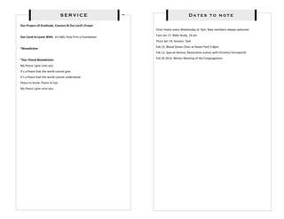 SERVICE                                            Dates to note
                                SERVICE
Our Prayers of Gratitude, Concern & Our Lord’s Prayer
                                                         Choir meets every Wednesday at 7pm. New members always welcome
                                                         Tues Jan 17, Bible Study, 10 am
Our Carol to Leave With: VU 660, How Firm a Foundation
                                                         Thurs Jan 19, Session, 7pm
                                                         Feb 15, Blood Donor Clinic at Hazen Park 5-8pm
*Benediction
                                                         Feb 12, Special Service, Restorative Justice with Christina Farnsworth
                                                         Feb 26 2012, Winter Meeting of the Congregations
*Our Choral Benediction:
My Peace I give unto you
It’s a Peace that the world cannot give
It’s a Peace that the world cannot understand
Peace to know, Peace to live
My Peace I give unto you.
 