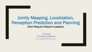 Jointly Mapping, Localization,
Perception Prediction and Planning
(from Raquel Urtasum’s papers)
Yu Huang
Sunnyvale, California
Yu.huang07@gmail.com
 