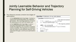 Jointly Learnable Behavior and Trajectory
Planning for Self-Driving Vehicles
■ The inference process contains two stages of
optimization.
– In the behavioral planning stage, it adopts a
coarse-level parameterization for trajectory
generation. The resulting trajectory is found
by selecting the one with the lowest cost.
– In the trajectory planning stage, it uses a
fine-level parameterization where they
model the trajectory as a function of vehicle
control variables. The trajectory is initialized
with the output of the behavior planner, and
optimized through a continuous optimization
solver.
 