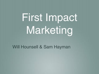 First Impact
Marketing
Will Hounsell & Sam Hayman
 