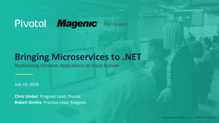 © Copyright 2018 Pivotal Software, Inc. All rights Reserved. Version 1.0
Bringing Microservices to .NET
Modernizing Windows Applications as Cloud Natives
July 19, 2018
Chris Umbel: Program Lead, Pivotal
Robert Sirchia: Practice Lead, Magenic
 