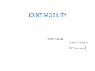 JOINT MOBILITY
Presented by –
Dr. Snehi Pandey (PT)
MPT (Neurology)
 