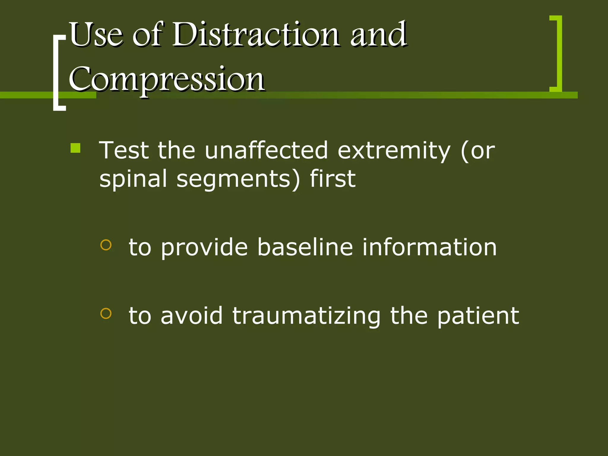 Use of Distraction andUse of Distraction and
CompressionCompression
 Test the unaffected extremity (or
spinal segments) first
 to provide baseline information
 to avoid traumatizing the patient
 