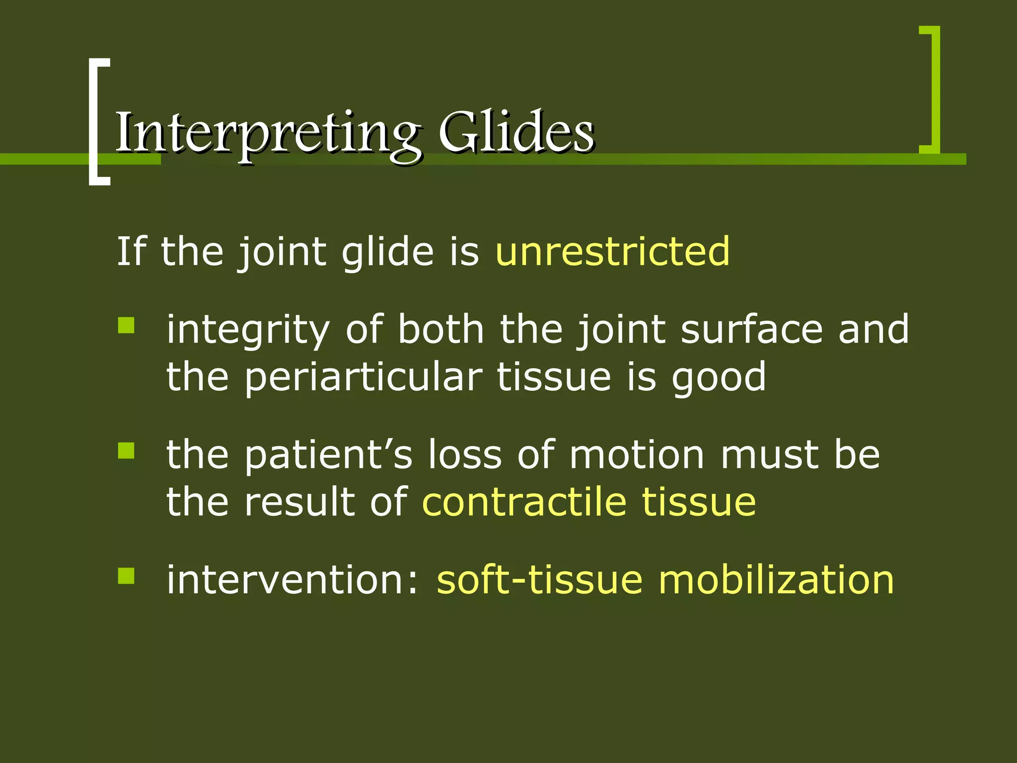 Interpreting GlidesInterpreting Glides
If the joint glide is unrestricted
 integrity of both the joint surface and
the periarticular tissue is good
 the patient’s loss of motion must be
the result of contractile tissue
 intervention: soft-tissue mobilization
 