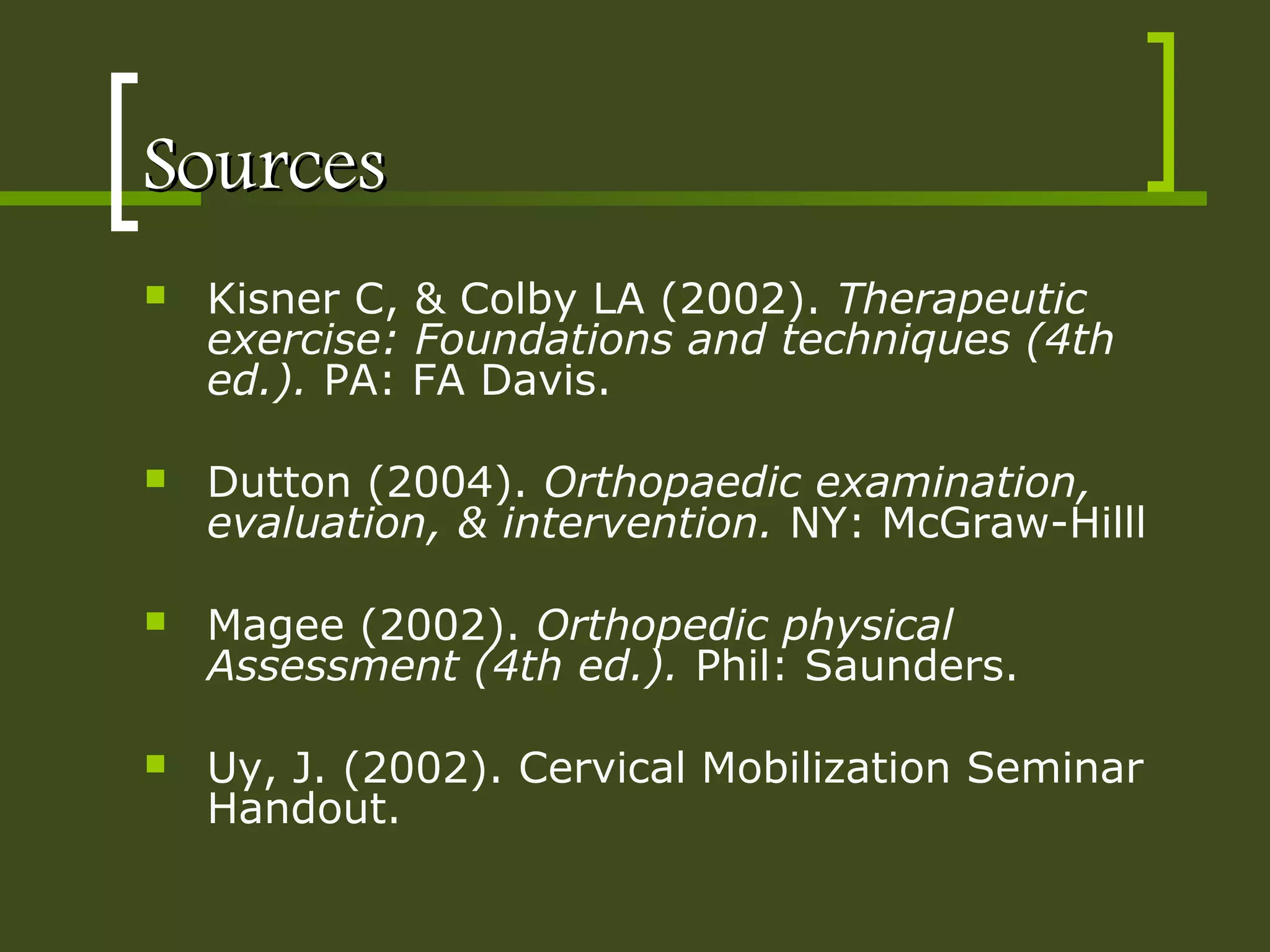 SourcesSources
 Kisner C, & Colby LA (2002). Therapeutic
exercise: Foundations and techniques (4th
ed.). PA: FA Davis.
 Dutton (2004). Orthopaedic examination,
evaluation, & intervention. NY: McGraw-Hilll
 Magee (2002). Orthopedic physical
Assessment (4th ed.). Phil: Saunders.
 Uy, J. (2002). Cervical Mobilization Seminar
Handout.
 