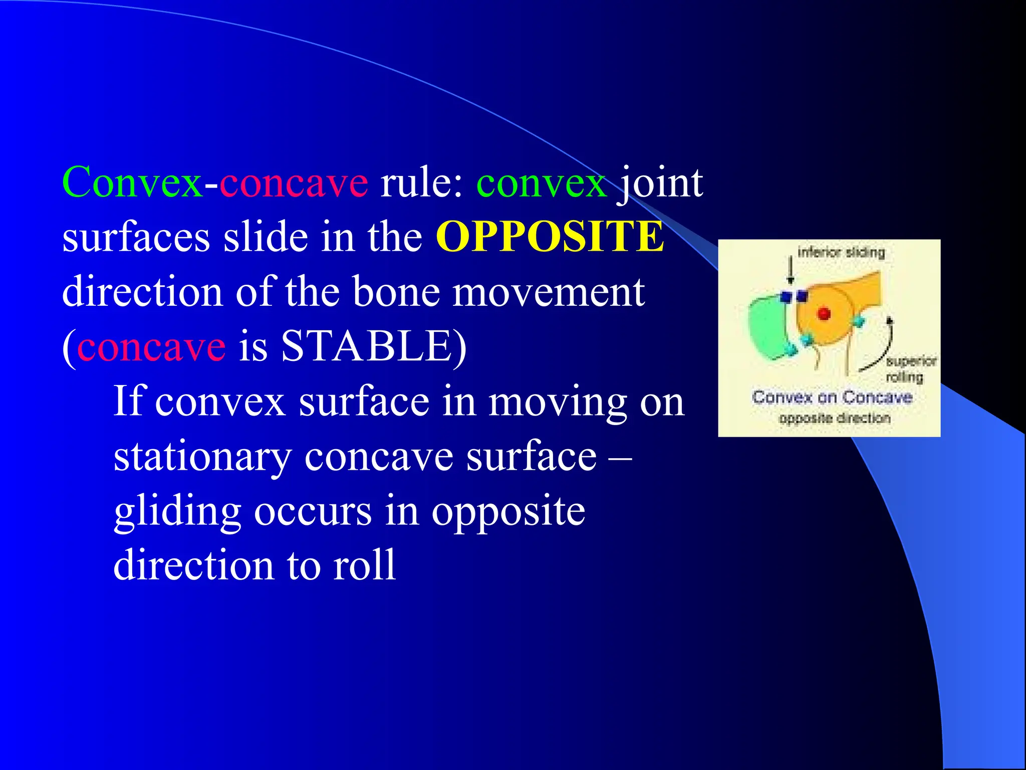 Convex-concave rule: convex joint
surfaces slide in the OPPOSITE
direction of the bone movement
(concave is STABLE)
If convex surface in moving on
stationary concave surface –
gliding occurs in opposite
direction to roll
 