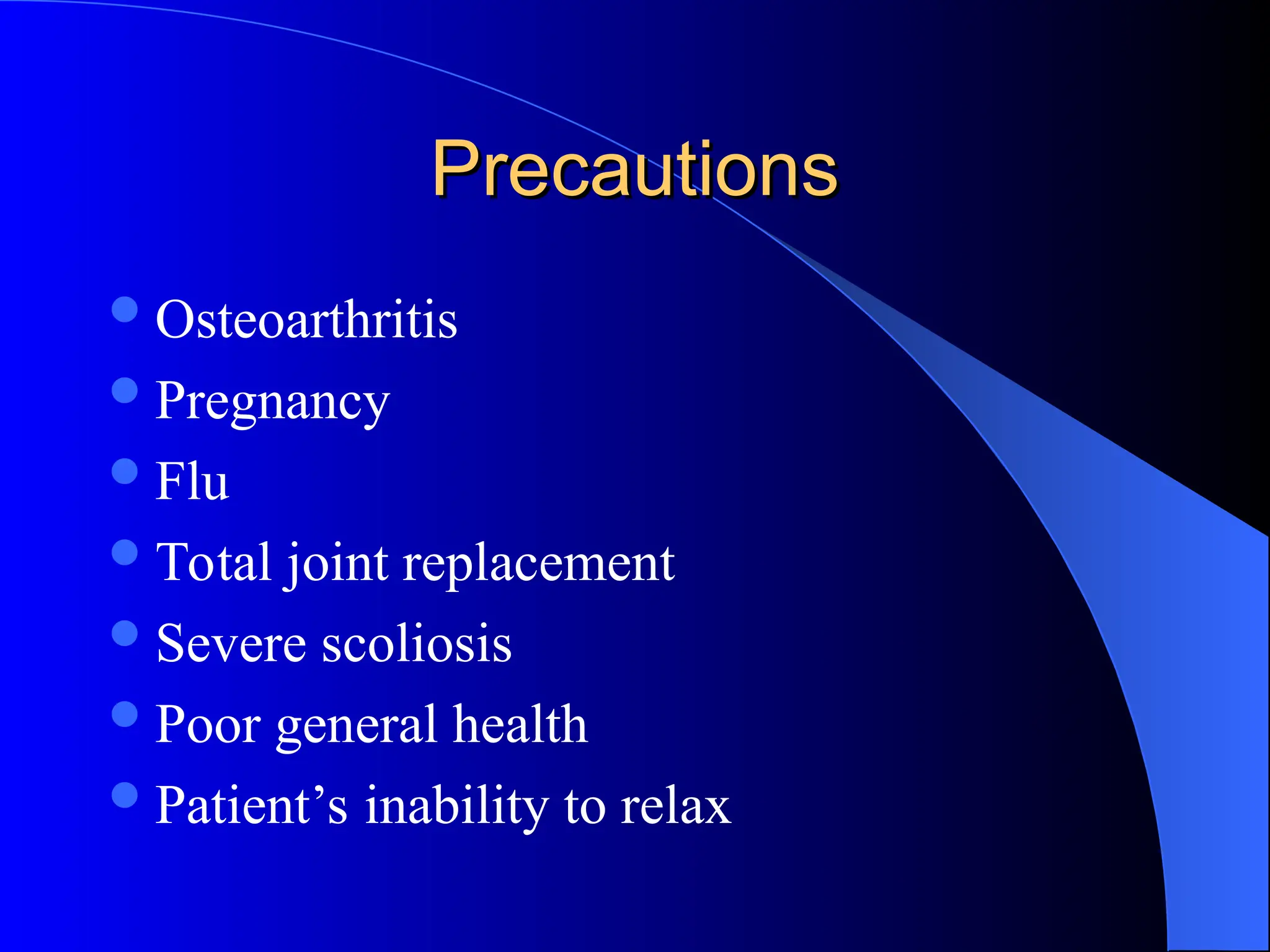 Precautions
Precautions
Osteoarthritis
Pregnancy
Flu
Total joint replacement
Severe scoliosis
Poor general health
Patient’s inability to relax
 
