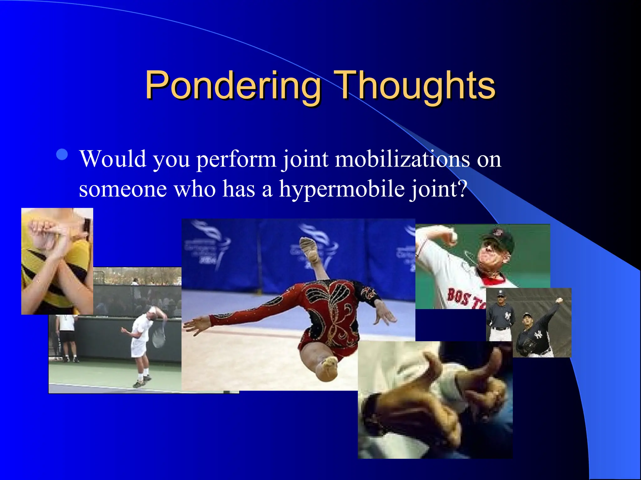 Pondering Thoughts
Pondering Thoughts
 Would you perform joint mobilizations on
someone who has a hypermobile joint?
 