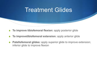 Treatment GlidesTo improve tibiofemoral flexion: apply posterior glideTo improvetibiofemoral extension: apply anterior glidePatellofemoral glides: apply superior glide to improve extension; inferior glide to improve flexion 