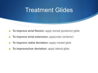 Treatment GlidesTo improve wrist flexion: apply dorsal (posterior) glideTo improve wrist extension: applyvolar (anterior)To improve radial deviation: apply medial glideTo improveulnar deviation: apply lateral glide