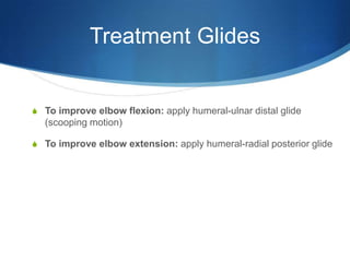 Treatment GlidesTo improve elbow flexion: apply humeral-ulnar distal glide (scooping motion)To improve elbow extension: apply humeral-radial posterior glide