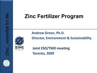 Andrew Green, Ph.D. Director, Environment & Sustainability Joint ESD/TMD meeting Toronto, 2009 Zinc Fertilizer Program 