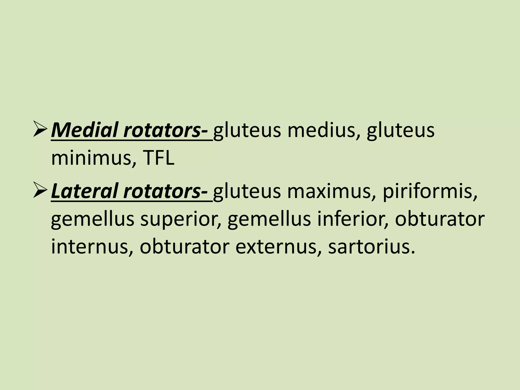 Medial rotators- gluteus medius, gluteus
minimus, TFL
Lateral rotators- gluteus maximus, piriformis,
gemellus superior, gemellus inferior, obturator
internus, obturator externus, sartorius.
 