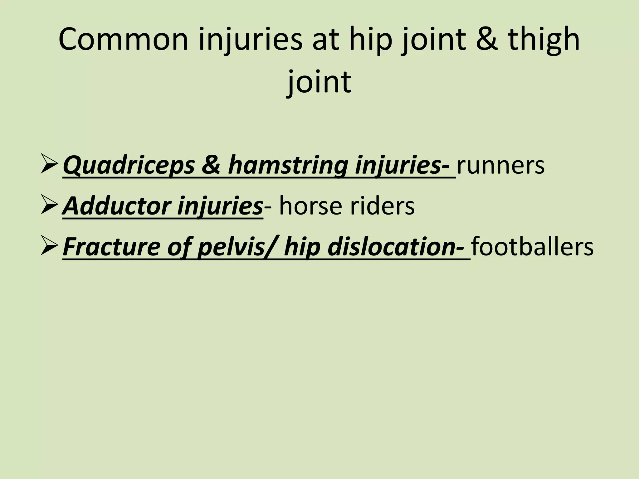 Common injuries at hip joint & thigh
joint
Quadriceps & hamstring injuries- runners
Adductor injuries- horse riders
Fracture of pelvis/ hip dislocation- footballers
 
