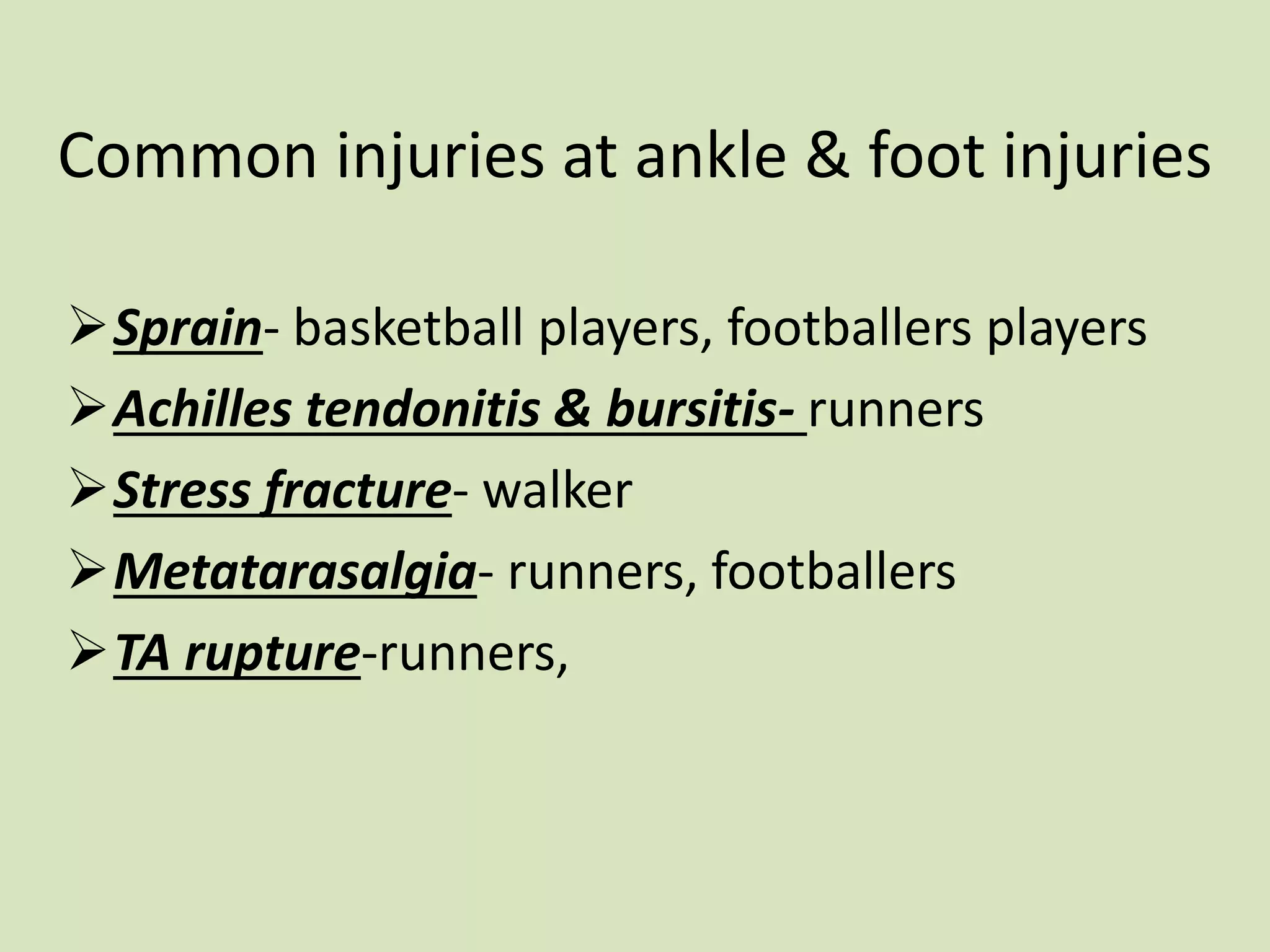 Common injuries at ankle & foot injuries
Sprain- basketball players, footballers players
Achilles tendonitis & bursitis- runners
Stress fracture- walker
Metatarasalgia- runners, footballers
TA rupture-runners,
 