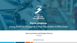 driveelectric.gov
Forth Webinar
Using Federal Charging Funds Equitably & Effectively
Steve Lommele and Bridget Gilmore
11/15/22
 