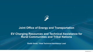 Joint Office of Energy and Transportation
EV Charging Resources and Technical Assistance for
Rural Communities and Tribal Nations
Shelbi Small, Tribal Technical Assistance Lead
driveelectric.gov | 1
 