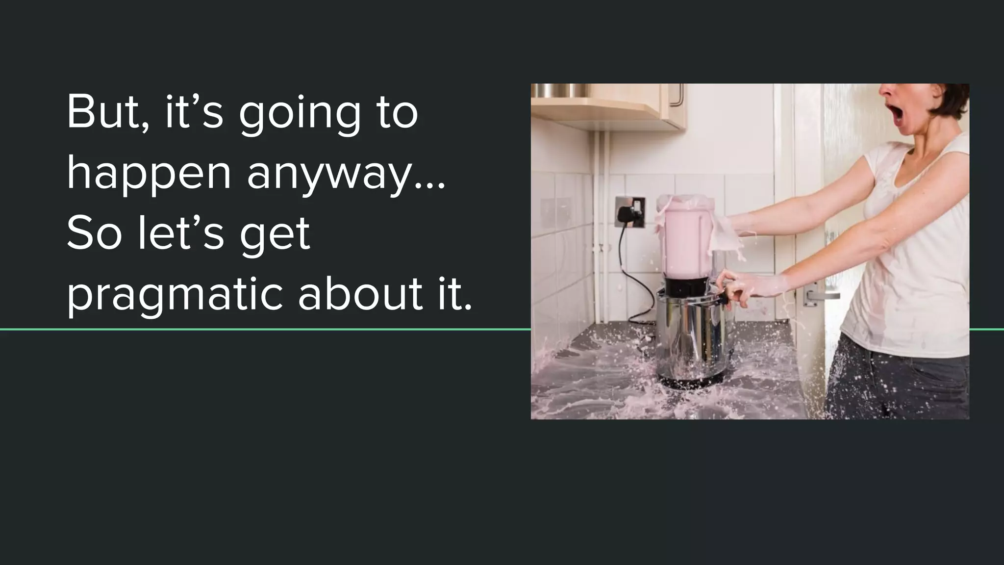 But, it’s going to
happen anyway…
So let’s get
pragmatic about it.
 