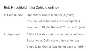 Rob Hirschfeld (aka Zehicle online)
In Community: OpenStack Board Member (4 years)
Co-Chair of Kubernetes Cluster Ops SIG
...
