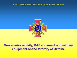 Mercenaries activity, RAF armament and military
equipment on the territory of Ukraine
JOINT OPERATIONAL HQ ARMED FORCES OF UKRAINE
 