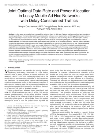 Joint Optimal Data Rate and Power Allocation
in Lossy Mobile Ad Hoc Networks
with Delay-Constrained Trafﬁcs
Songtao Guo, Member, IEEE, Changyin Dang, Senior Member, IEEE, and
Yuanyuan Yang, Fellow, IEEE
Abstract—In this paper, we consider lossy mobile ad hoc networks where the data rate of a given ﬂow becomes lower and lower along
its routing path. One of the main challenges in lossy mobile ad hoc networks is how to achieve the conﬂicting goal of increased network
utility and reduced power consumption, while without following the instantaneous state of a fading channel. To address this problem,
we propose a cross-layer rate-effective network utility maximization (RENUM) framework by taking into account the lossy nature of
wireless links and the constraints of rate outage probability and average delay. In the proposed framework, the utility is associated with
the effective rate received at the destination node of each ﬂow instead of the injection rate at the source of the ﬂow. We then present a
distributed joint transmission rate, link power and average delay control algorithm, in which explicit broadcast message passing is
required for power allocation algorithm. Motivated by the desire of power control devoid of message passing, we give a near-optimal
power-allocation scheme that makes use of autonomous SINR measurements at each link and enjoys a fast convergence rate. The
proposed algorithm is shown through numerical simulations to outperform other network utility maximization algorithms without rate
outage probability/average delay constraints, leading to a higher effective rate, lower power consumption and delay. Furthermore, we
conduct extensive network-wide simulations in NS-2 simulator to evaluate the performance of the algorithm in terms of throughput,
delay, packet delivery ratio and fairness.
Index Terms—Mobile computing, mobile ad hoc networks, cross-layer optimization, network utility maximization, congestion control, power
control, outage probability
Ç
1 INTRODUCTION
MOBILE nodes in ad hoc networks are usually powered
by battery with energy constrained [1], [2], [3]. Hence,
wise allocation of power is critical in wireless mobile ad hoc
networks (MANETs) for both prolonging battery life of the
mobile devices and increasing utilization of the scarce wire-
less spectrum. The aim of power control is to intelligently
adjust the transmission power to the least that is required to
send the data packet to meet the required signal-to-interfer-
ence-plus-noise ratio (SINR) threshold and achieve the qual-
ity of service (QoS) goals in wireless channels.
Existing power-control schemes, either centralized, such
as [4], [5], [6], or distributed, such as [7], [8], [9], [10]), always
assume quasi-stationarity of the fading wireless channels
and are based on the observed SINR at the receiver or the
knowledge of the gains of all the links. Thus, the implicit
assumption made is that the power-control updates are
made every time the fading state of the channel changes.
However, in wireless communication channels, which
exhibit fast fading where the fades can change within milli-
seconds, this might not always be practical. Very frequent
power-control updates can also consume a lot of energy.
Therefore, it is desirable that the power-control does not need
to be updated when the channel meanders from a fading state
to another. This is one of our motivations of this work.
Another fundamental task performed frequently by ad
hoc networks is to regulate the allowed source rates to
maximize the total utility of the users subject to resource
constraints. One common approach to achieving this
objective is network utility maximization (NUM) through
the cross-layer design of joint power and rate control. The
cross-layer design takes users’ service requirements and
interference-limited channel into account to jointly opti-
mize network performance. In fact, the link capacities
determined by the power allocation at the physical layer
affect the arrival rates at the transport layer, and vice
versa. With this coupling, resource optimization within
layers is not competent.
Therefore, motivated by the beneﬁts, a cross-lay design
of NUM has extensively been studied [11], [12], [13], [14],
[15], [16]. In [11], Chiang analyzed such a joint congestion
and power control problem by using Lagrangian primal-
dual approach. In [12], the authors considered joint routing
and rate allocation that maximizes the lifetime of an ad hoc
network supporting variable-rate transmissions (link adap-
tation). In [13], a joint opportunistic power scheduling and
end-to-end rate control (JOPRC) scheme was presented for
 S. Guo is with the College of Electronic and Information Engineering,
Southwest University, Chongqing, 400715, P.R. China.
E-mail: stguocqu@gmail.com.
 Y. Yang is with the Department of Electrical and Computer Engineering,
Stony Brook University, Stony Brook NY 11794, USA.
E-mail: yuanyuan.yang@stonybrook.edu.
 C. Dang is with the Department of Manufacturing Engineering and Engi-
neering Management, City University of Hong Kong, 83 Tat Chee
Avenue, Kowloon, Hong Kong. E-mail: mecdang@cityu.edu.hk.
Manuscript received 9 Sept. 2012; revised 17 Aug. 2013; accepted 11 Dec.
2013. Date of publication 15 Jan. 2014; date of current version 11 Feb. 2015.
Recommended for acceptance by M.Y. Eltoweissy.
For information on obtaining reprints of this article, please send e-mail to:
reprints@ieee.org, and reference the Digital Object Identiﬁer below.
Digital Object Identiﬁer no. 10.1109/TC.2013.2296043
IEEE TRANSACTIONS ON COMPUTERS, VOL. 64, NO. 3, MARCH 2015 747
0018-9340 ß 2013 IEEE. Personal use is permitted, but republication/redistribution requires IEEE permission.
See http://www.ieee.org/publications_standards/publications/rights/index.html for more information.
 