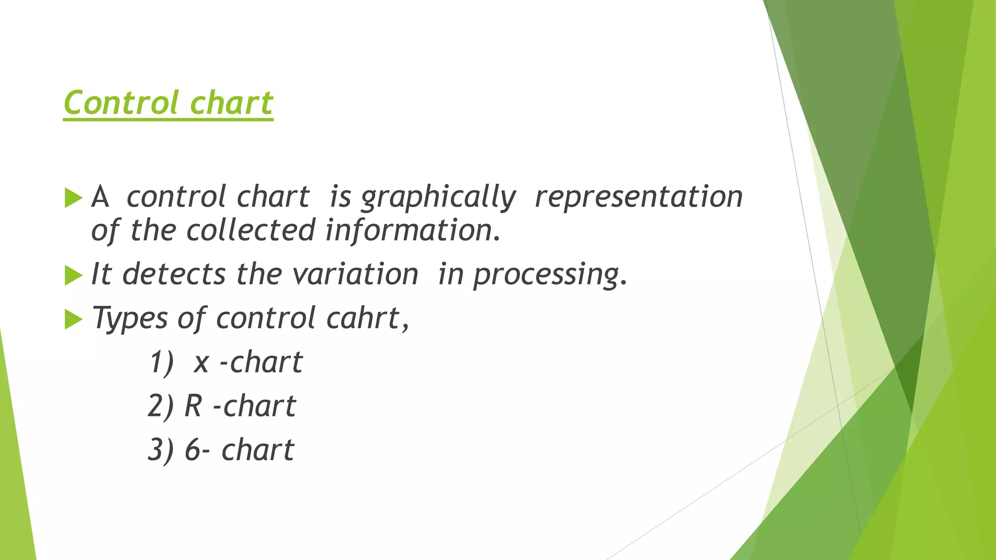 Control chart
 A control chart is graphically representation
of the collected information.
 It detects the variation in processing.
 Types of control cahrt,
1) x -chart
2) R -chart
3) 6- chart
 