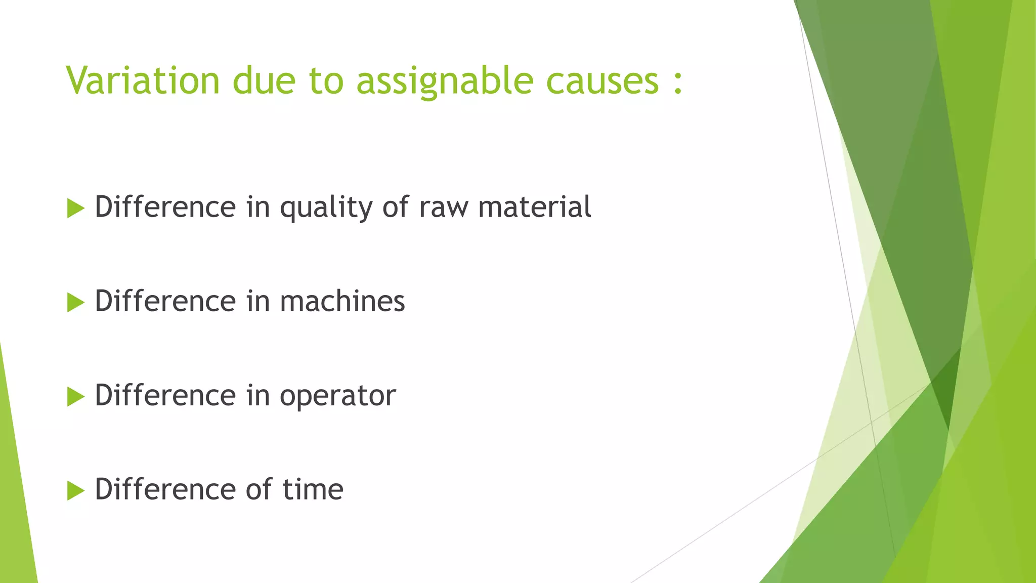 Variation due to assignable causes :
 Difference in quality of raw material
 Difference in machines
 Difference in operator
 Difference of time
 