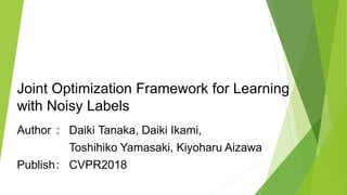 Joint Optimization Framework for Learning
with Noisy Labels
Author : Daiki Tanaka, Daiki Ikami,
Toshihiko Yamasaki, Kiyoharu Aizawa
Publish: CVPR2018
 