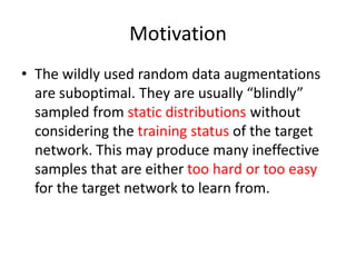 Motivation
• The wildly used random data augmentations
are suboptimal. They are usually “blindly”
sampled from static dist...