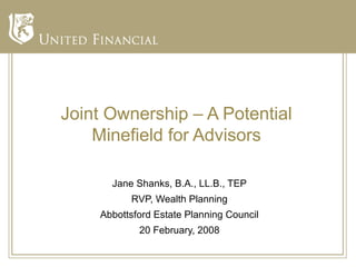 Joint Ownership – A Potential
    Minefield for Advisors

      Jane Shanks, B.A., LL.B., TEP
          RVP, Wealth Planning
    Abbottsford Estate Planning Council
            20 February, 2008
 