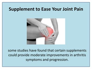 Supplement to Ease Your Joint Pain
some studies have found that certain supplements
could provide moderate improvements in arthritis
symptoms and progression.
 