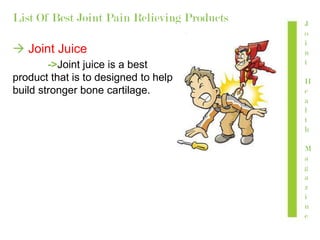 J
o
i
n
t
H
e
a
l
t
h
M
a
g
a
z
i
n
e
List Of Best Joint Pain Relieving Products
 Joint Juice
->Joint juice is a best
product that is to designed to help
build stronger bone cartilage.
 
