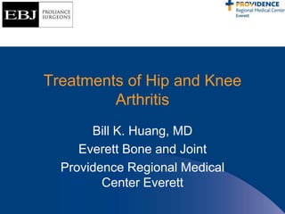 Treatments of Hip and Knee
Arthritis
Bill K. Huang, MD
Everett Bone and Joint
Providence Regional Medical
Center Everett
 