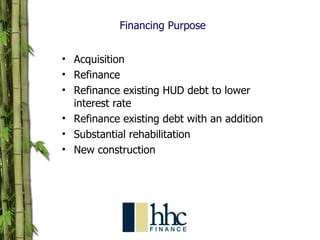 Financing Purpose Acquisition Refinance Refinance existing HUD debt to lower interest rate Refinance existing debt with an addition Substantial rehabilitation New construction 