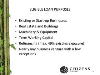 ELIGIBLE LOAN PURPOSES Existing or Start-up Businesses Real Estate and Buildings Machinery & Equipment Term Working Capital Refinancing (max. 49% existing exposure) Nearly any business venture with a few exceptions 