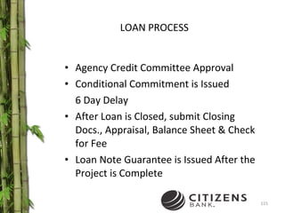 LOAN PROCESS Agency Credit Committee Approval Conditional Commitment is Issued  6 Day Delay After Loan is Closed, submit Closing Docs., Appraisal, Balance Sheet & Check for Fee Loan Note Guarantee is Issued After the Project is Complete 