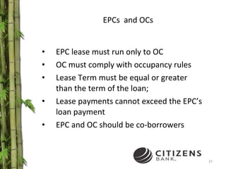 EPCs  and OCs EPC lease must run only to OC OC must comply with occupancy rules Lease Term must be equal or greater than the term of the loan; Lease payments cannot exceed the EPC’s loan payment EPC and OC should be co-borrowers  